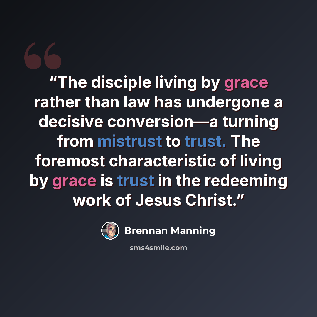 “The disciple living by grace rather than law has undergone a decisive conversion—a turning from mistrust to trust. The foremost characteristic of living by grace is trust in the redeeming work of Jesus Christ.” quote by Brennan Manning