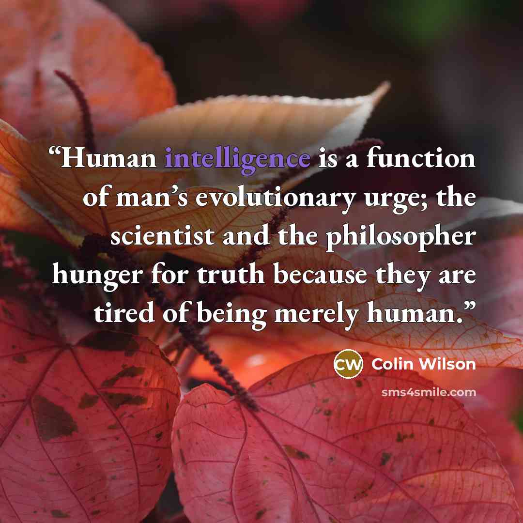 “Human intelligence is a function of man’s evolutionary urge; the scientist and the philosopher hunger for truth because they are tired of being merely human.” quote by Colin Wilson