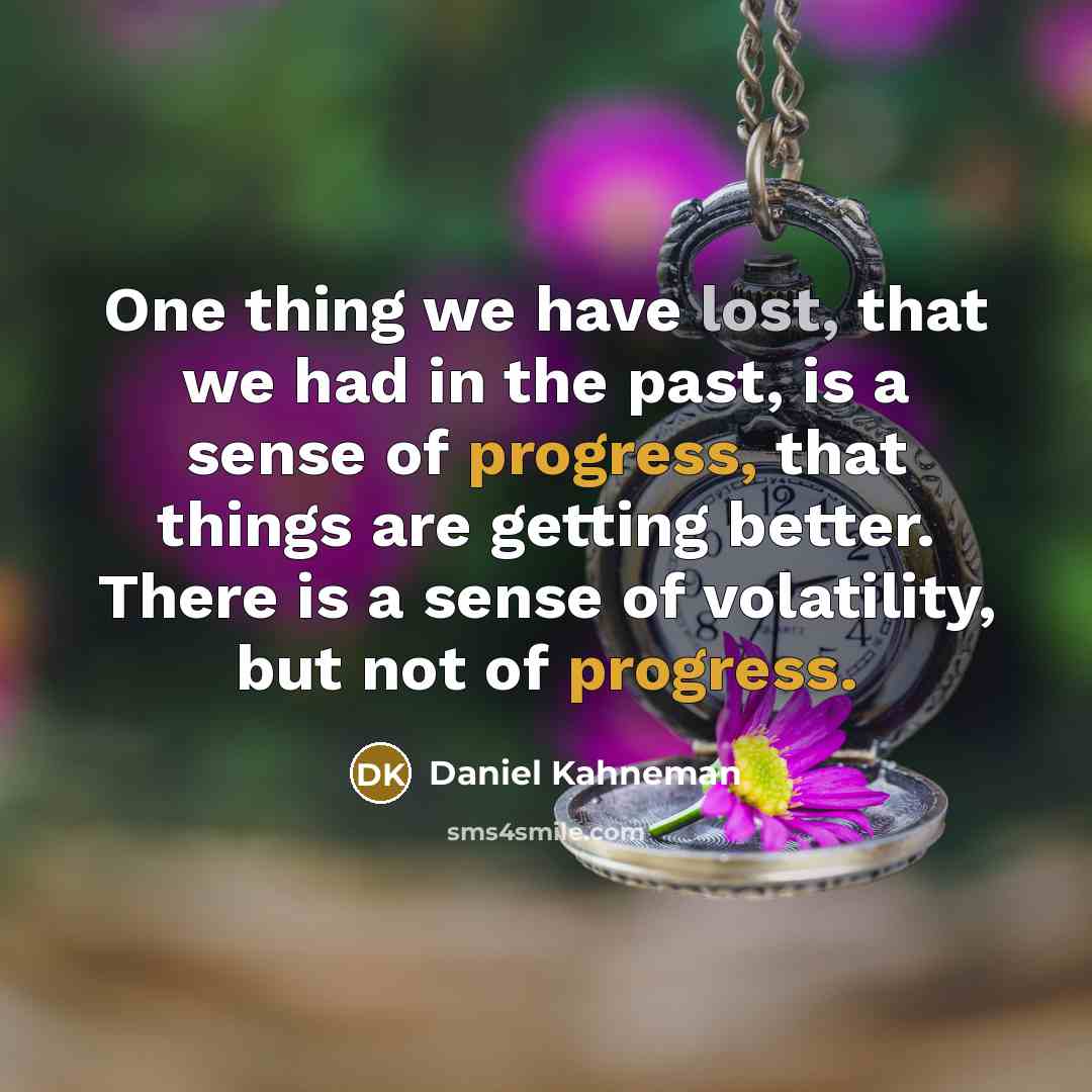 “One thing we have lost, that we had in the past, is a sense of progress, that things are getting better. There is a sense of volatility, but not of progress.” quote by Daniel Kahneman