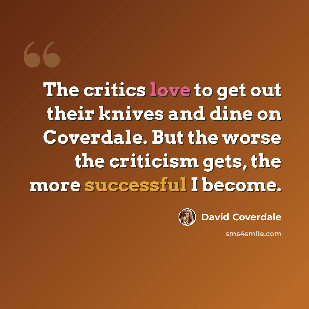 “The critics love to get out their knives and dine on Coverdale. But the worse the criticism gets, the more successful I become.” quote by David Coverdale