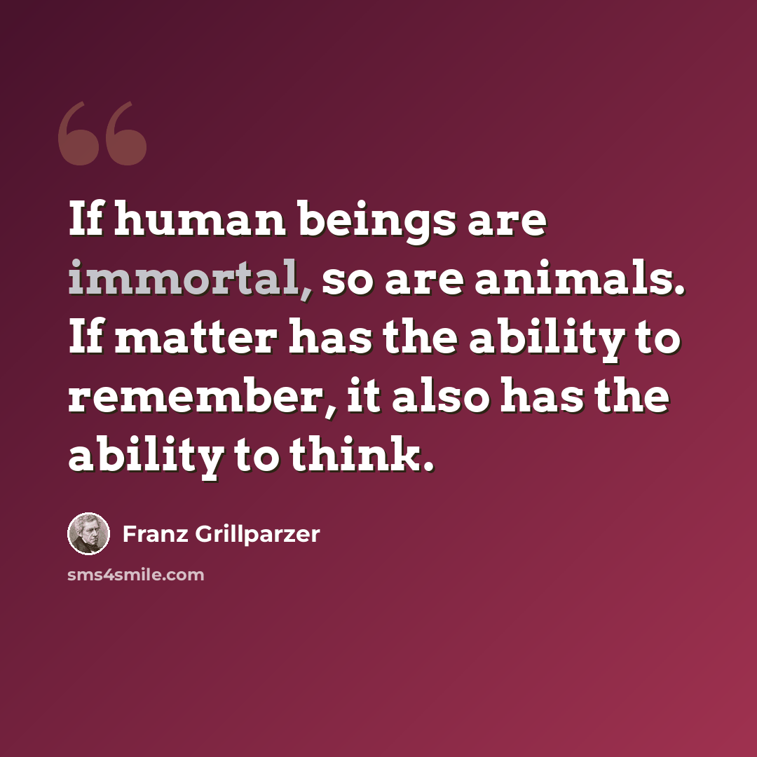 “If human beings are immortal, so are animals. If matter has the ability to remember, it also has the ability to think.” quote by Franz Grillparzer