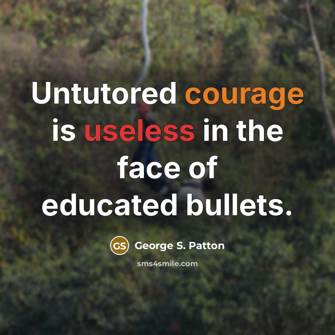 “Untutored courage is useless in the face of educated bullets.” quote by George S. Patton