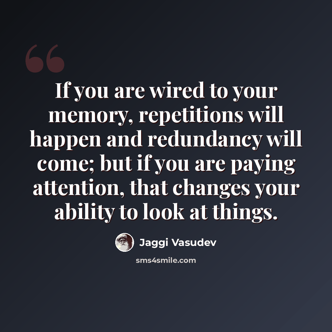 “If you are wired to your memory, repetitions will happen and redundancy will come; but if you are paying attention, that changes your ability to look at things.” quote by Jaggi Vasudev