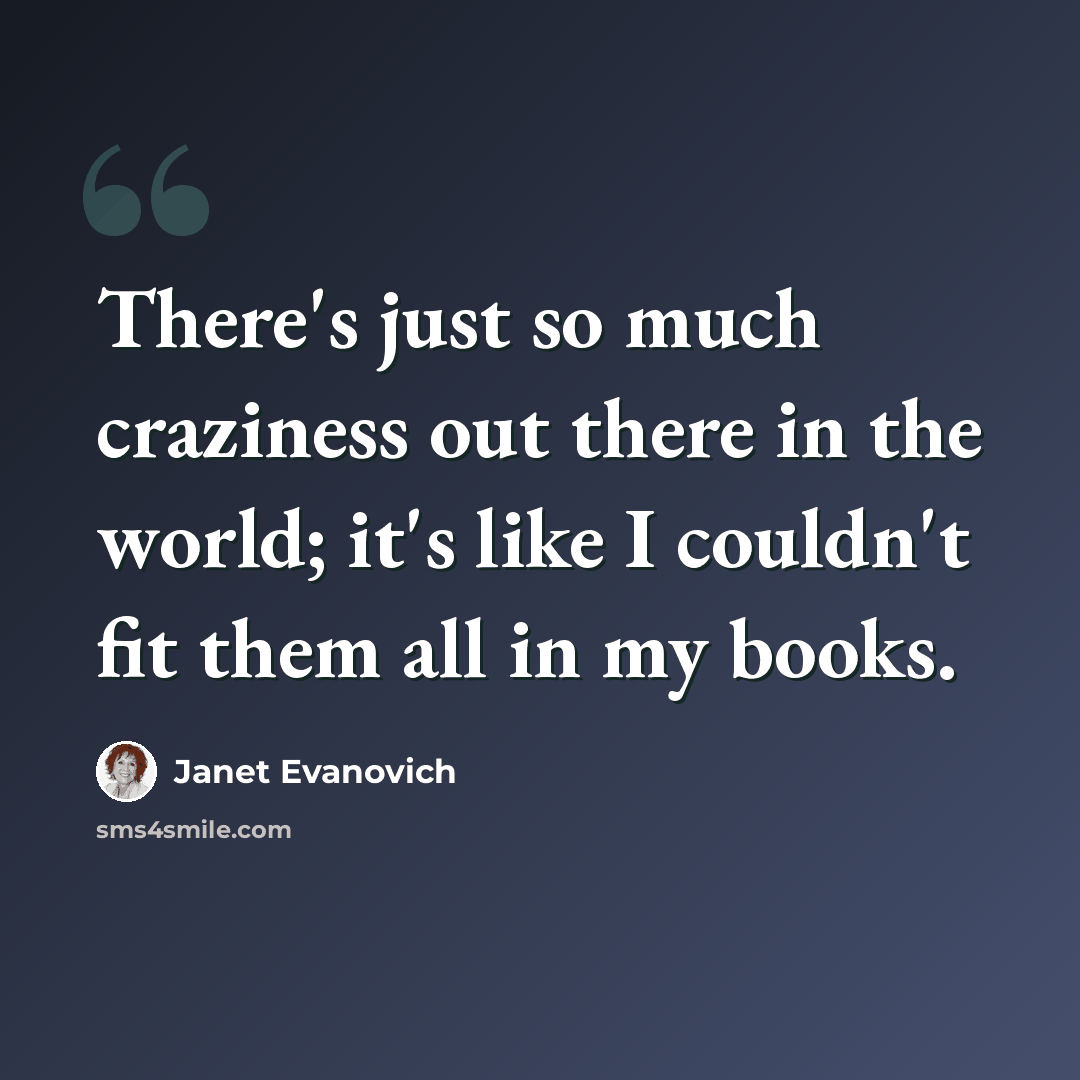 “There's just so much craziness out there in the world; it's like I couldn't fit them all in my books.” quote by Janet Evanovich