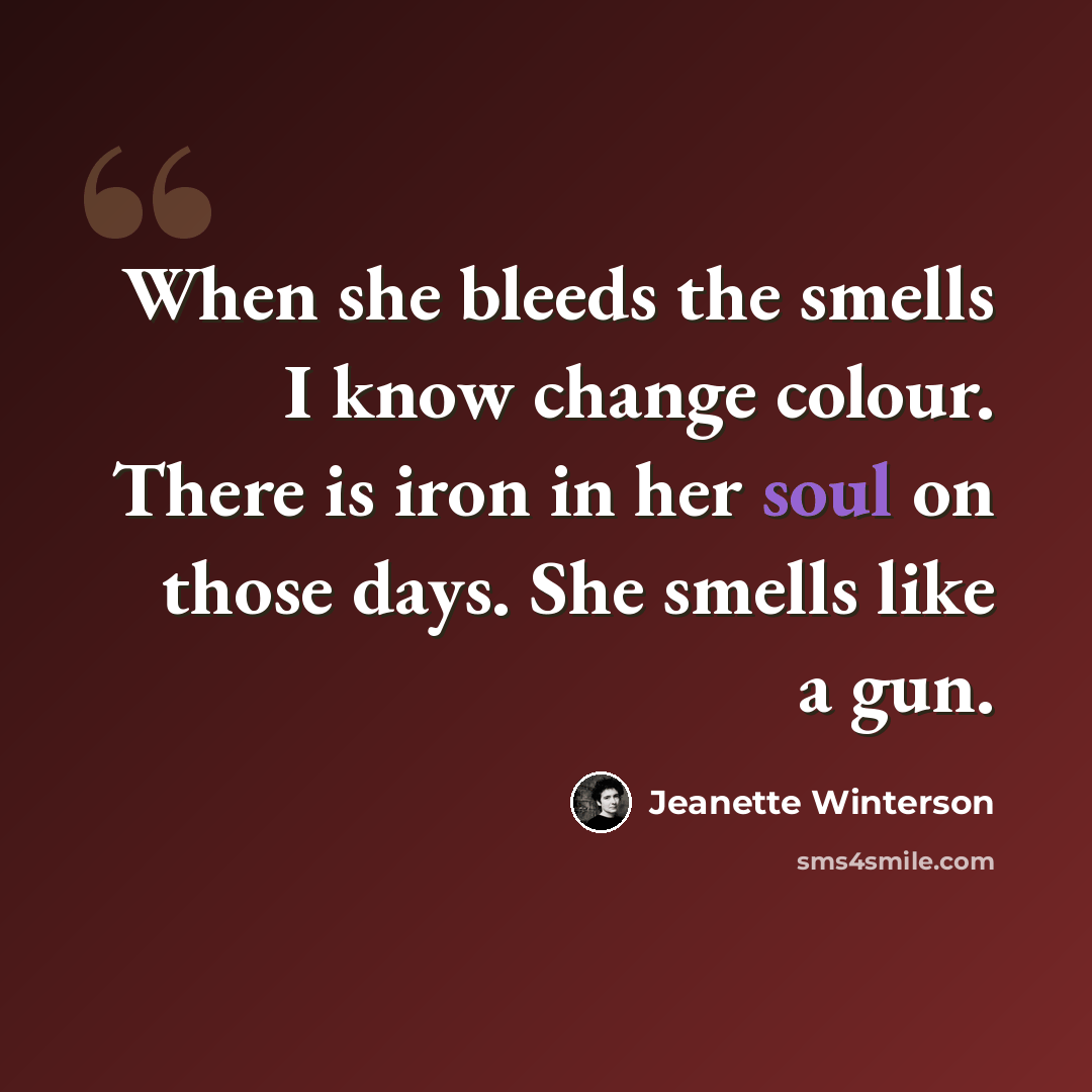 “When she bleeds the smells I know change colour. There is iron in her soul on those days. She smells like a gun.” quote by Jeanette Winterson