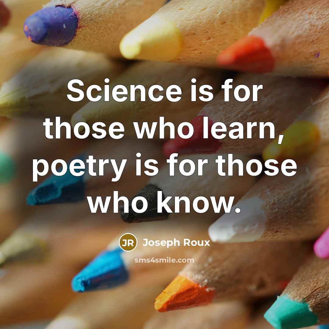 “Science is for those who learn, poetry is for those who know.” quote by Joseph Roux
