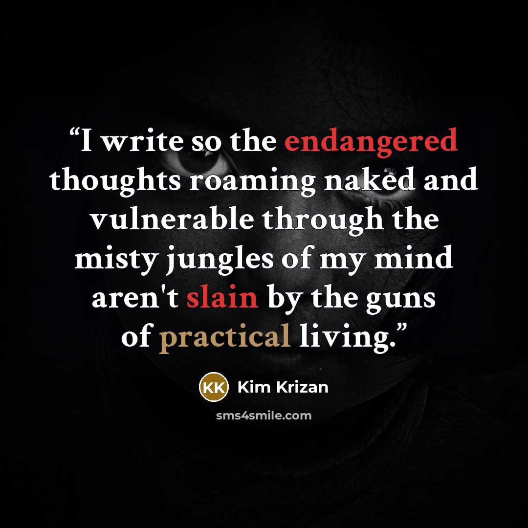 “I write so the endangered thoughts roaming naked and vulnerable through the misty jungles of my mind aren't slain by the guns of practical living.” quote by Kim Krizan