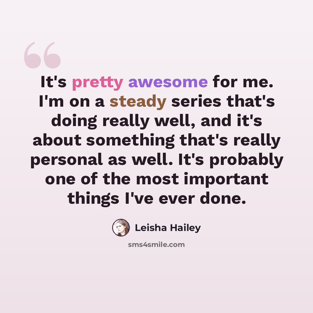 “It's pretty awesome for me. I'm on a steady series that's doing really well, and it's about something that's really personal as well. It's probably one of the most important things I've ever done.” quote by Leisha Hailey