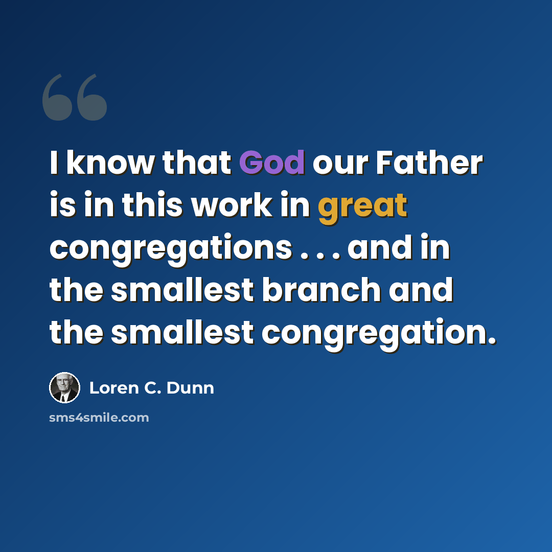 “I know that God our Father is in this work in great congregations . . . and in the smallest branch and the smallest congregation.” quote by Loren C. Dunn