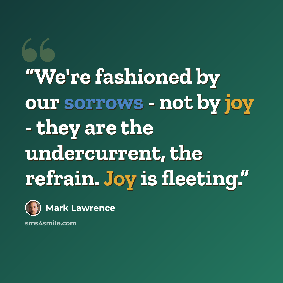“We're fashioned by our sorrows - not by joy - they are the undercurrent, the refrain. Joy is fleeting.” quote by Mark Lawrence