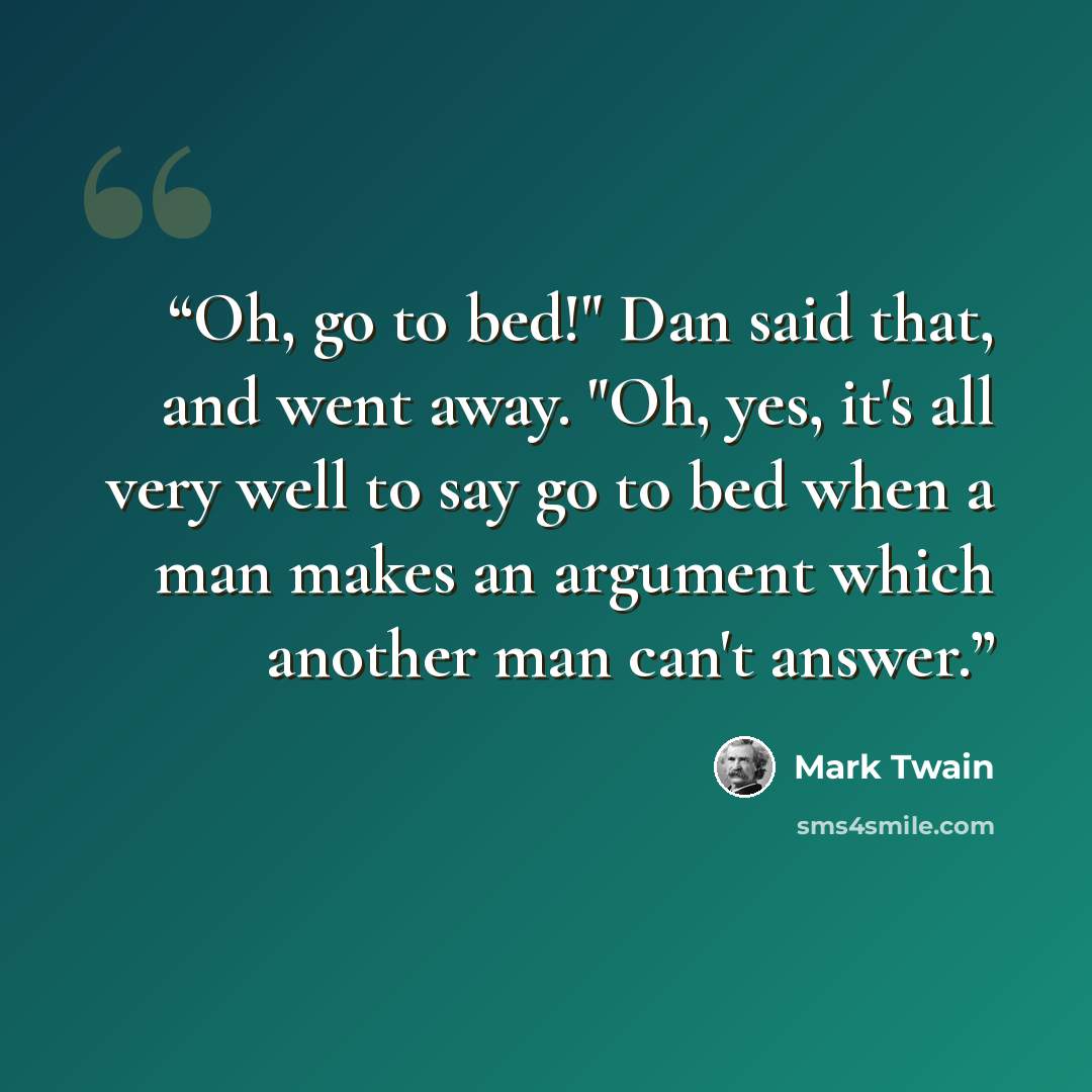 “Oh, go to bed!" Dan said that, and went away. "Oh, yes, it's all very well to say go to bed when a man makes an argument which another man can't answer.” quote by Mark Twain