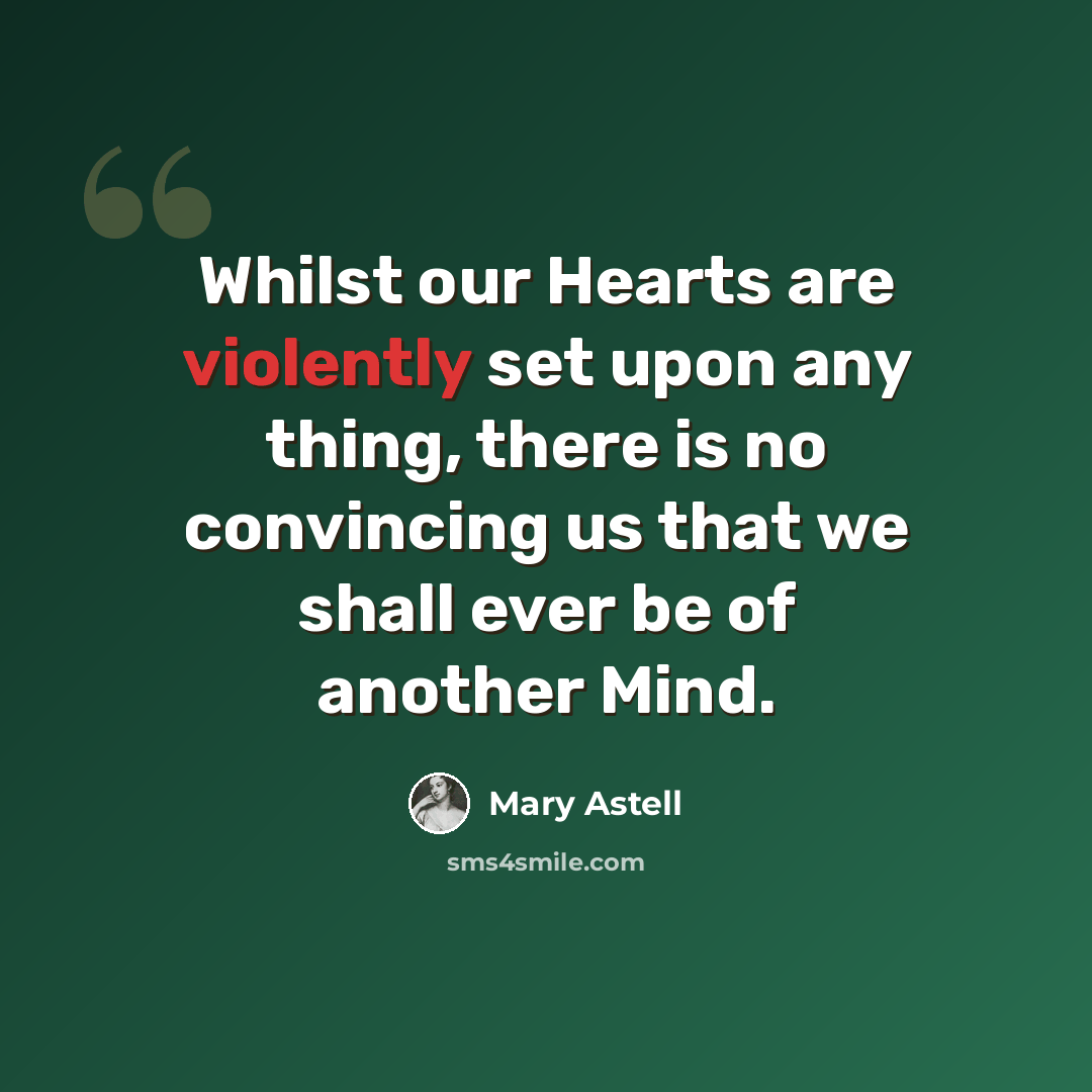 “Whilst our Hearts are violently set upon any thing, there is no convincing us that we shall ever be of another Mind.” quote by Mary Astell
