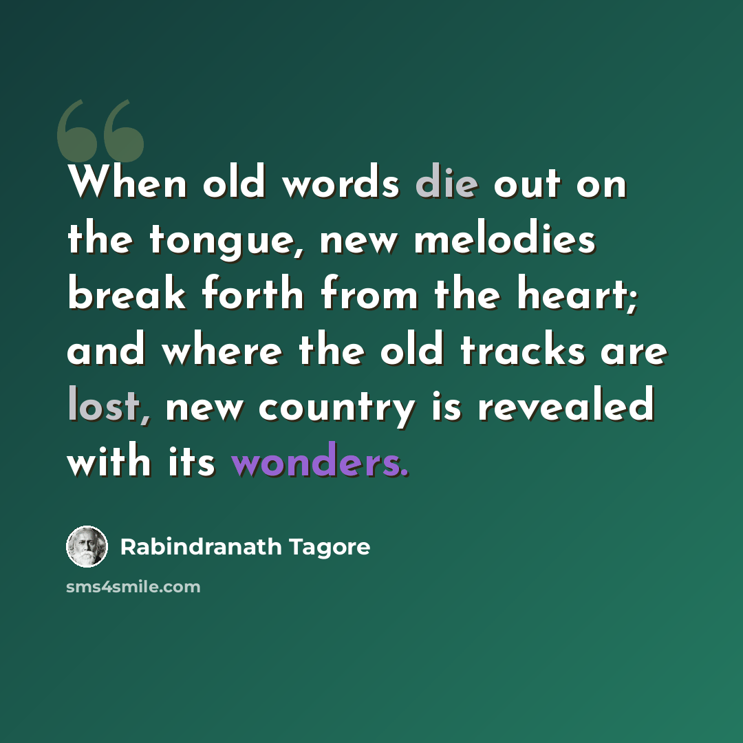“When old words die out on the tongue, new melodies break forth from the heart; and where the old tracks are lost, new country is revealed with its wonders.” quote by Rabindranath Tagore