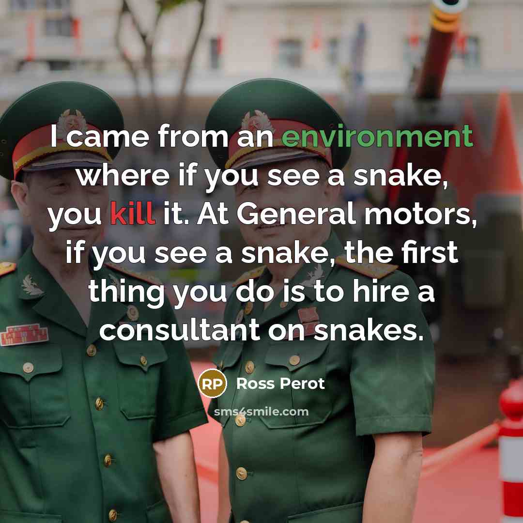 “I came from an environment where if you see a snake, you kill it. At General motors, if you see a snake, the first thing you do is to hire a consultant on snakes.” quote by Ross Perot
