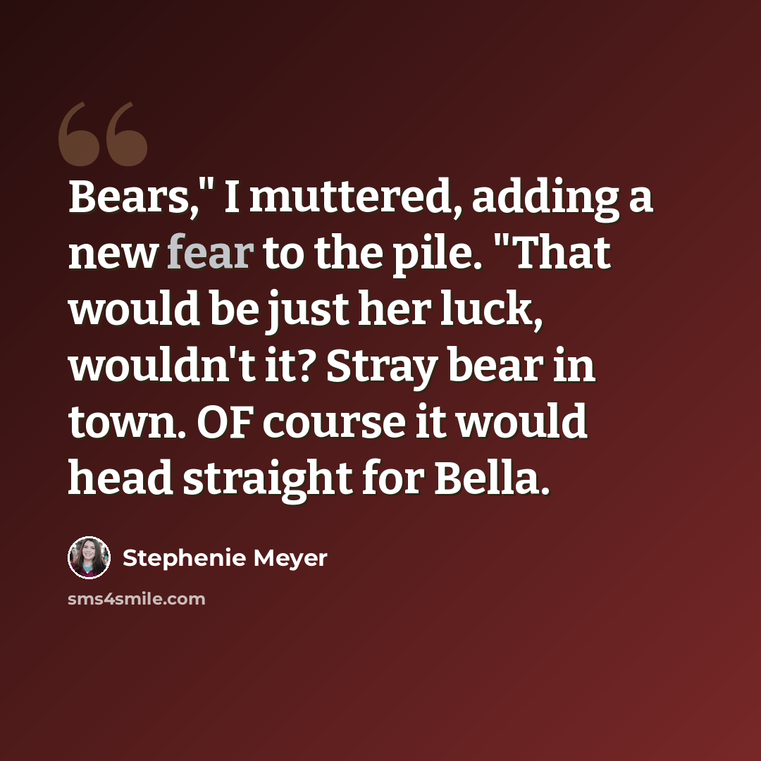 “Bears," I muttered, adding a new fear to the pile. "That would be just her luck, wouldn't it? Stray bear in town. OF course it would head straight for Bella.” quote by Stephenie Meyer