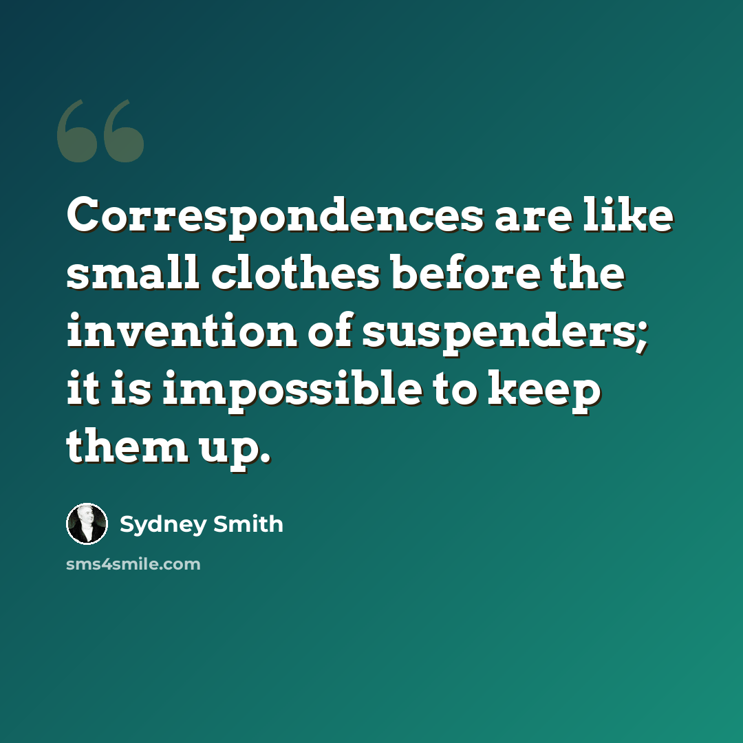 “Correspondences are like small clothes before the invention of suspenders; it is impossible to keep them up.” quote by Sydney Smith
