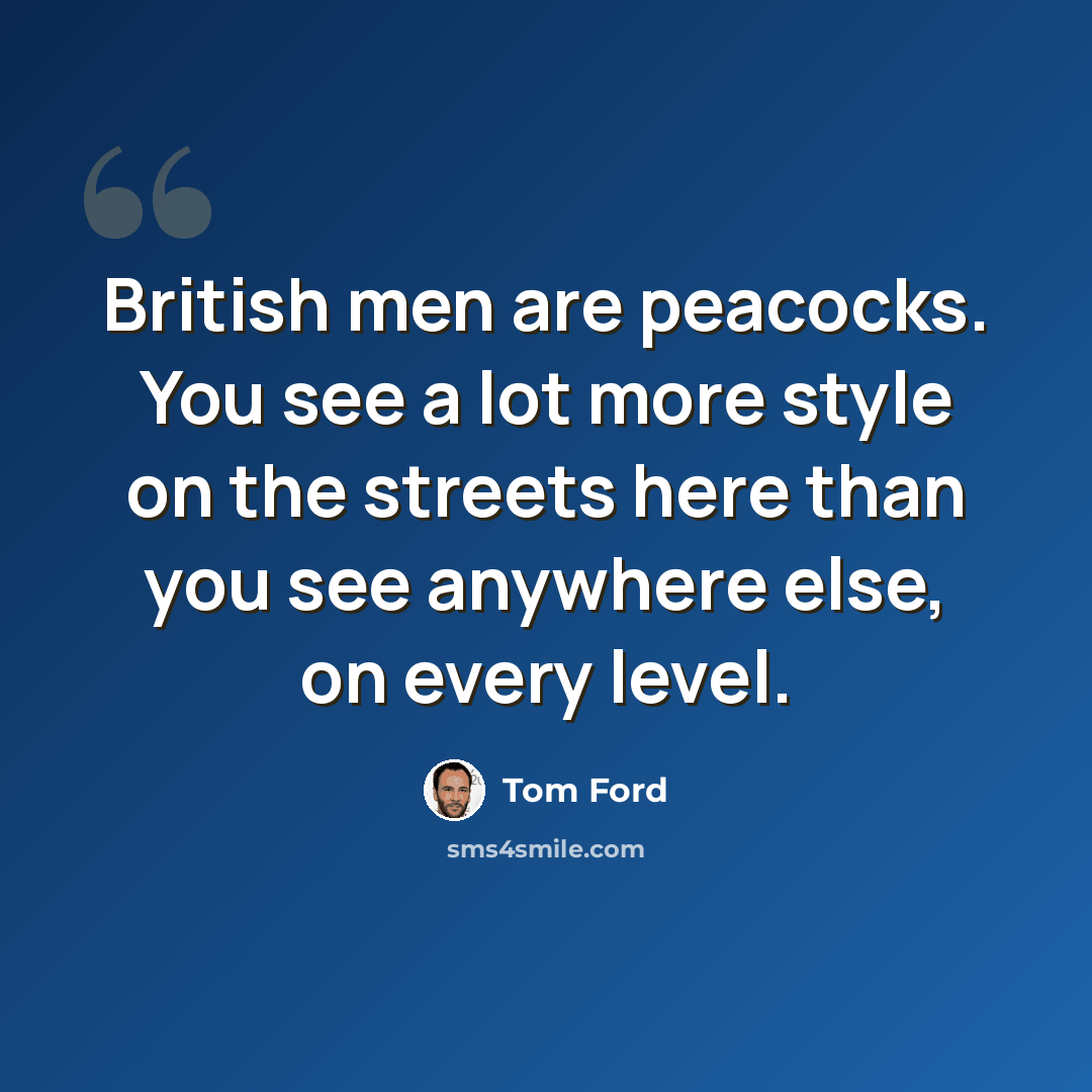 “British men are peacocks. You see a lot more style on the streets here than you see anywhere else, on every level.” quote by Tom Ford