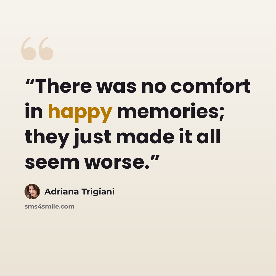 “There was no comfort in happy memories; they just made it all seem worse.” quote by Adriana Trigiani
