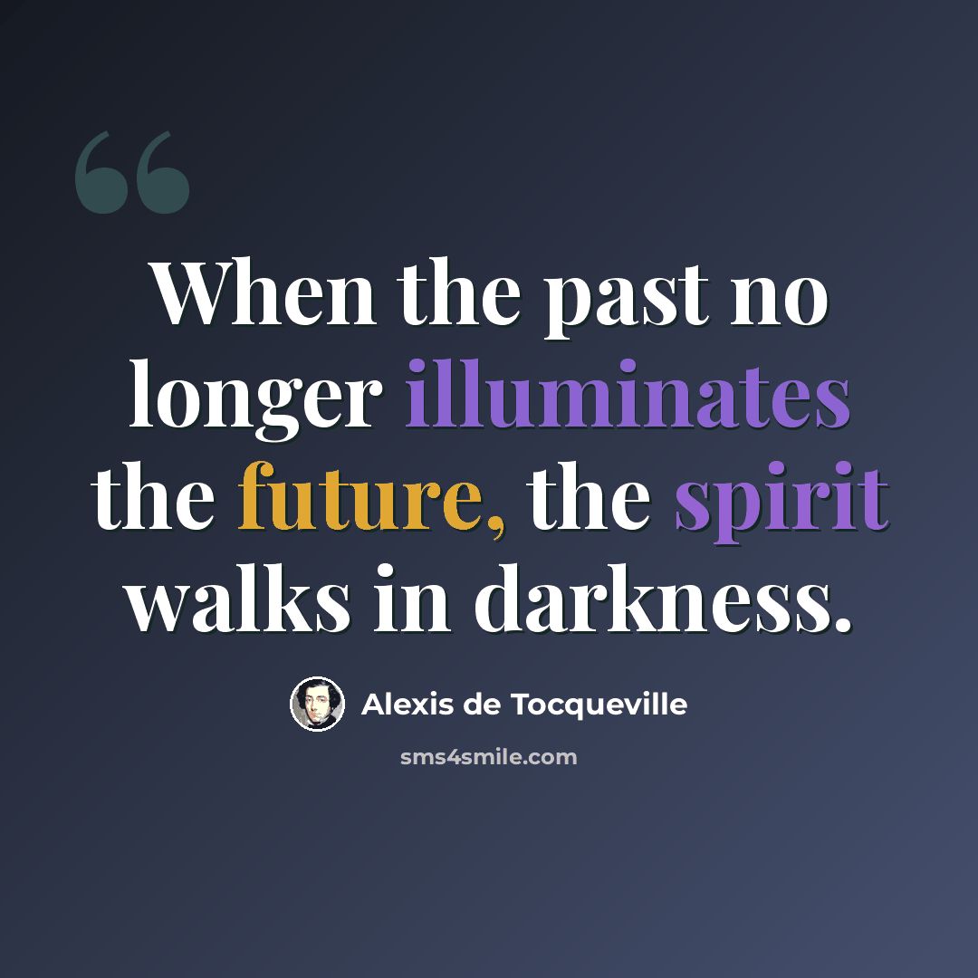 “When the past no longer illuminates the future, the spirit walks in darkness.” quote by Alexis de Tocqueville