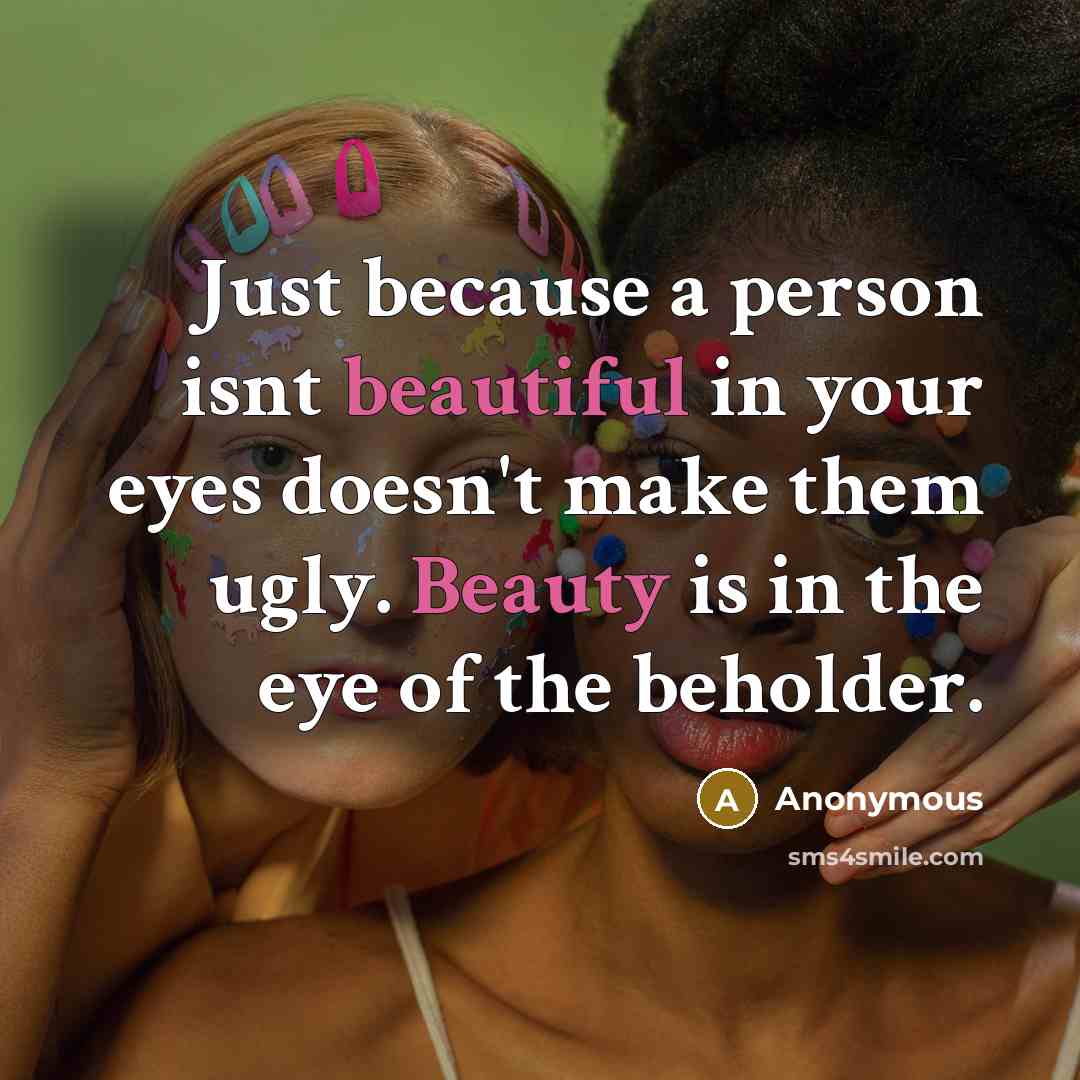 “Just because a person isnt beautiful in your eyes doesn't make them ugly. Beauty is in the eye of the beholder.” quote by Anonymous