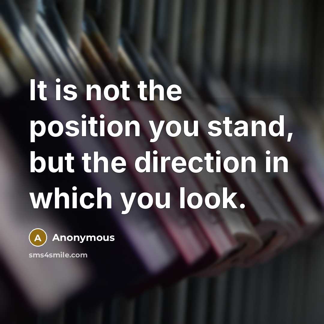 “It is not the position you stand, but the direction in which you look.” quote by Anonymous
