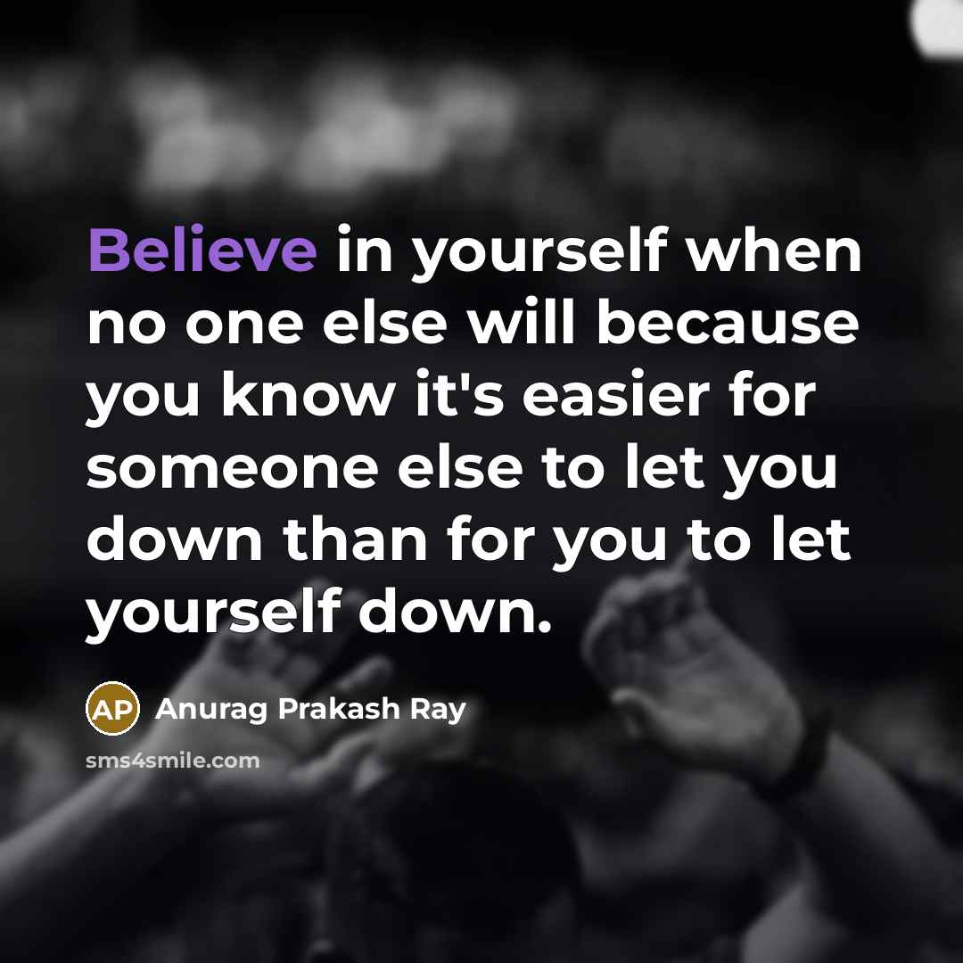 “Believe in yourself when no one else will because you know it's easier for someone else to let you down than for you to let yourself down.” quote by Anurag Prakash Ray