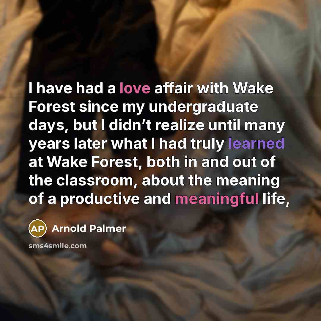 “I have had a love affair with Wake Forest since my undergraduate days, but I didn’t realize until many years later what I had truly learned at Wake Forest, both in and out of the classroom, about the meaning of a productive and meaningful life,” quote by Arnold Palmer