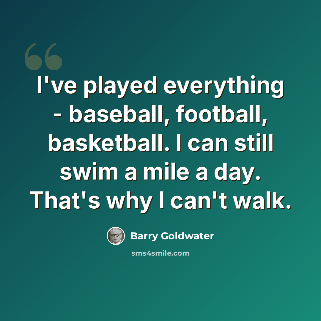 “I've played everything - baseball, football, basketball. I can still swim a mile a day. That's why I can't walk.” quote by Barry Goldwater