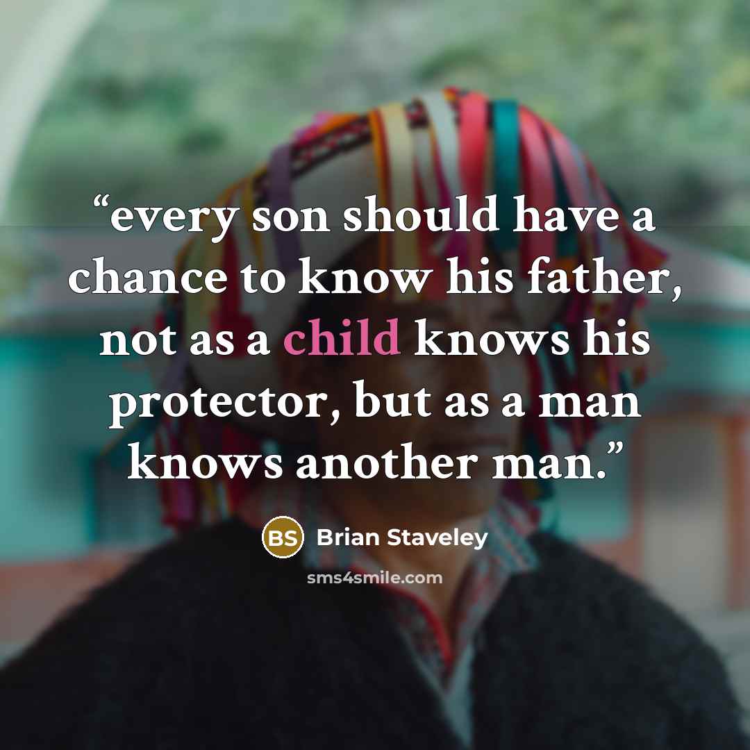 “every son should have a chance to know his father, not as a child knows his protector, but as a man knows another man.” quote by Brian Staveley
