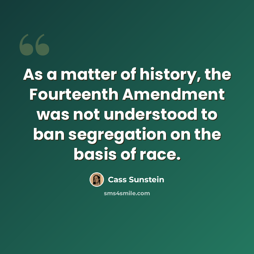 “As a matter of history, the Fourteenth Amendment was not understood to ban segregation on the basis of race.” quote by Cass Sunstein