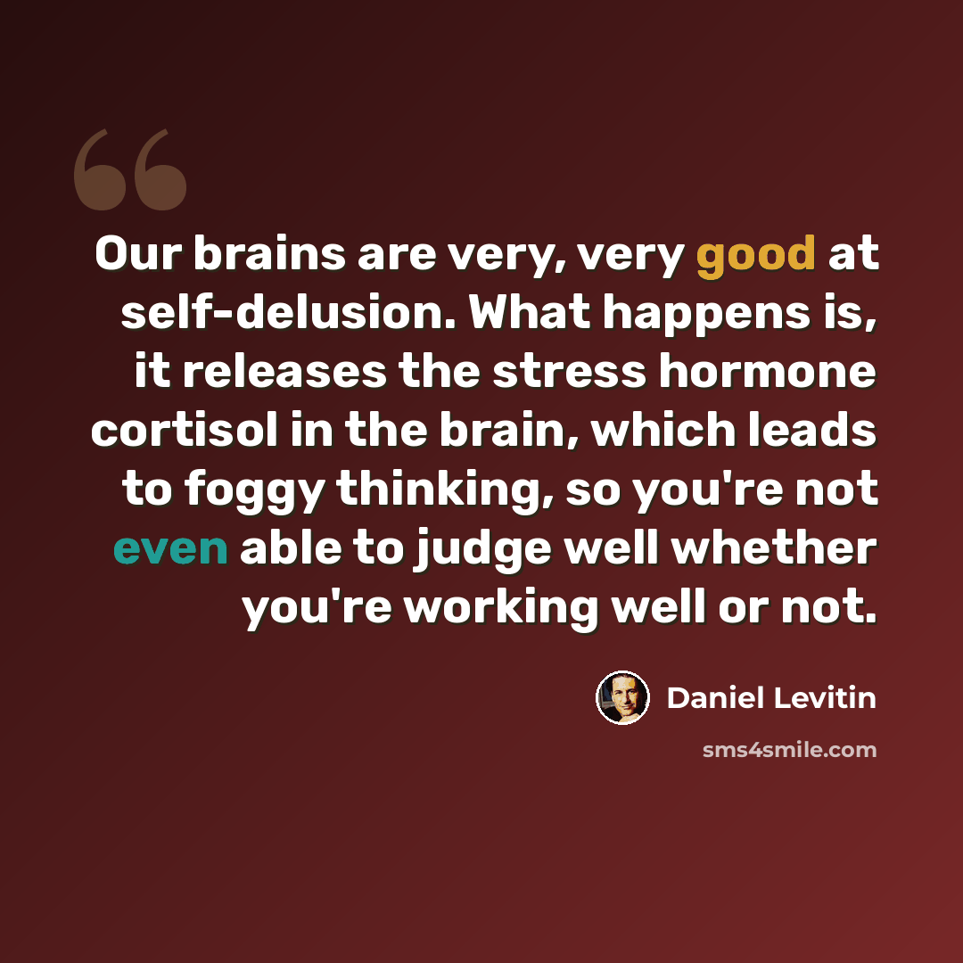 “Our brains are very, very good at self-delusion. What happens is, it releases the stress hormone cortisol in the brain, which leads to foggy thinking, so you're not even able to judge well whether you're working well or not.” quote by Daniel Levitin