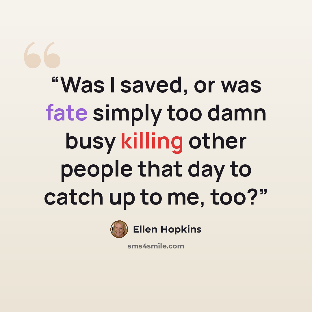 “Was I saved, or was fate simply too damn busy killing other people that day to catch up to me, too?” quote by Ellen Hopkins