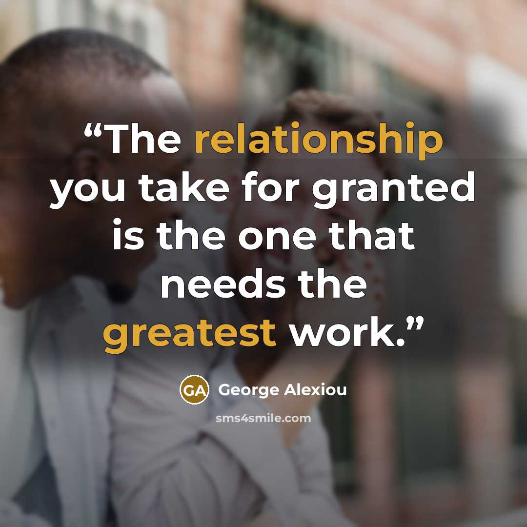 “The relationship you take for granted is the one that needs the greatest work.” quote by George Alexiou