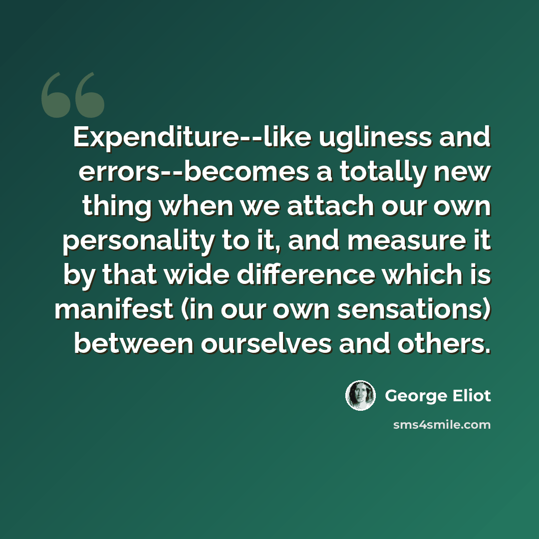 “Expenditure--like ugliness and errors--becomes a totally new thing when we attach our own personality to it, and measure it by that wide difference which is manifest (in our own sensations) between ourselves and others.” quote by George Eliot