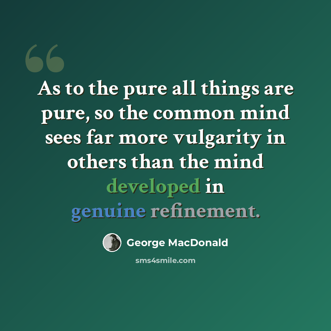 “As to the pure all things are pure, so the common mind sees far more vulgarity in others than the mind developed in genuine refinement.” quote by George MacDonald