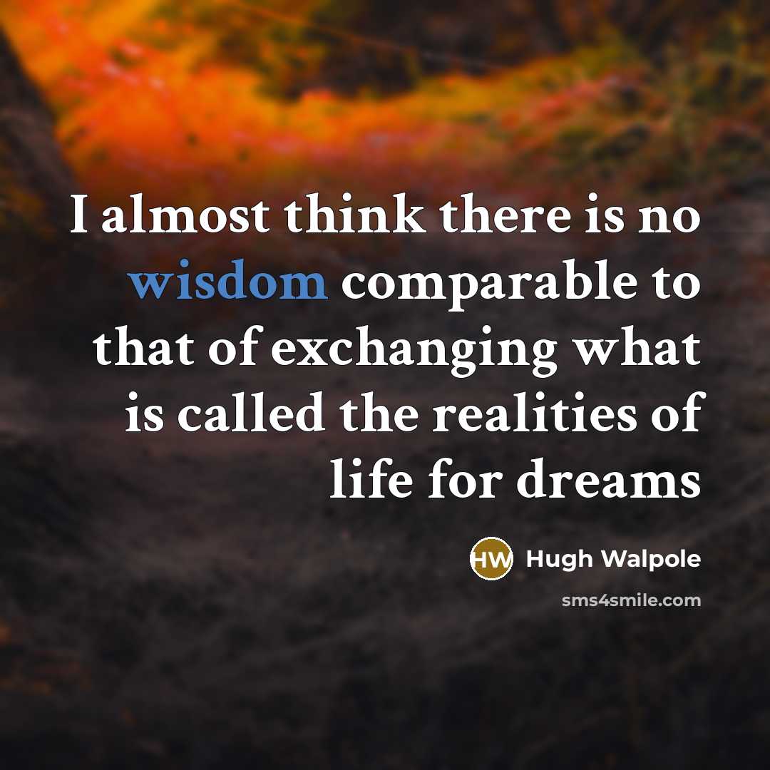 “I almost think there is no wisdom comparable to that of exchanging what is called the realities of life for dreams” quote by Hugh Walpole