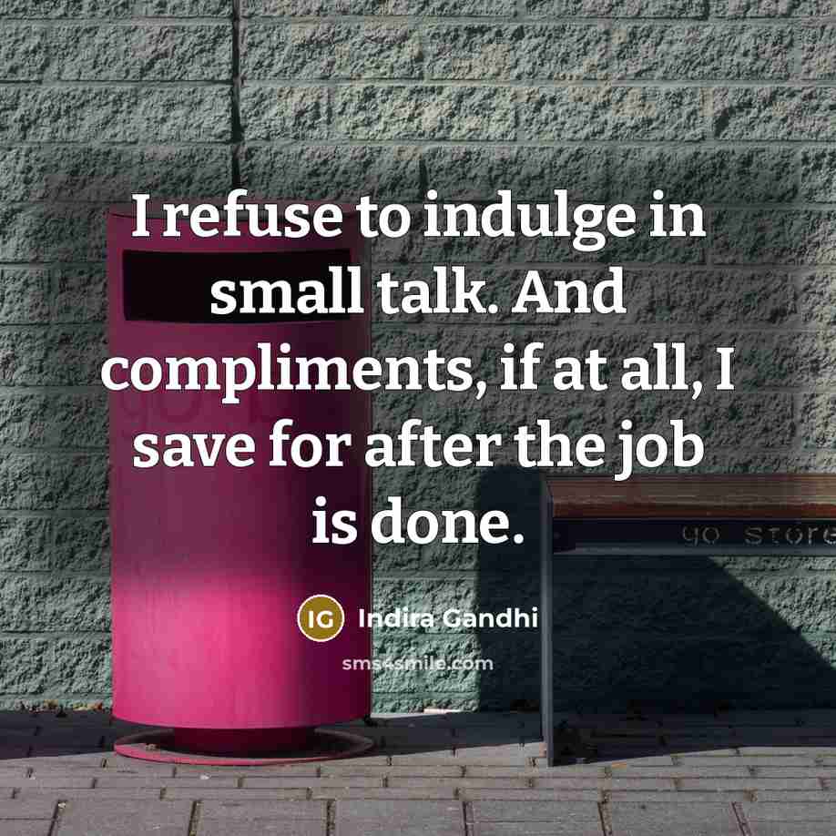 “I refuse to indulge in small talk. And compliments, if at all, I save for after the job is done.” quote by Indira Gandhi