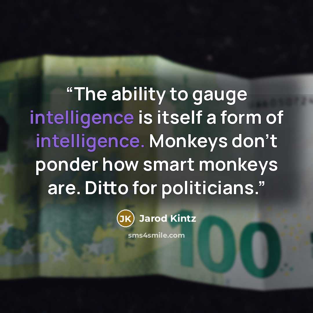 “The ability to gauge intelligence is itself a form of intelligence. Monkeys don’t ponder how smart monkeys are. Ditto for politicians.” quote by Jarod Kintz