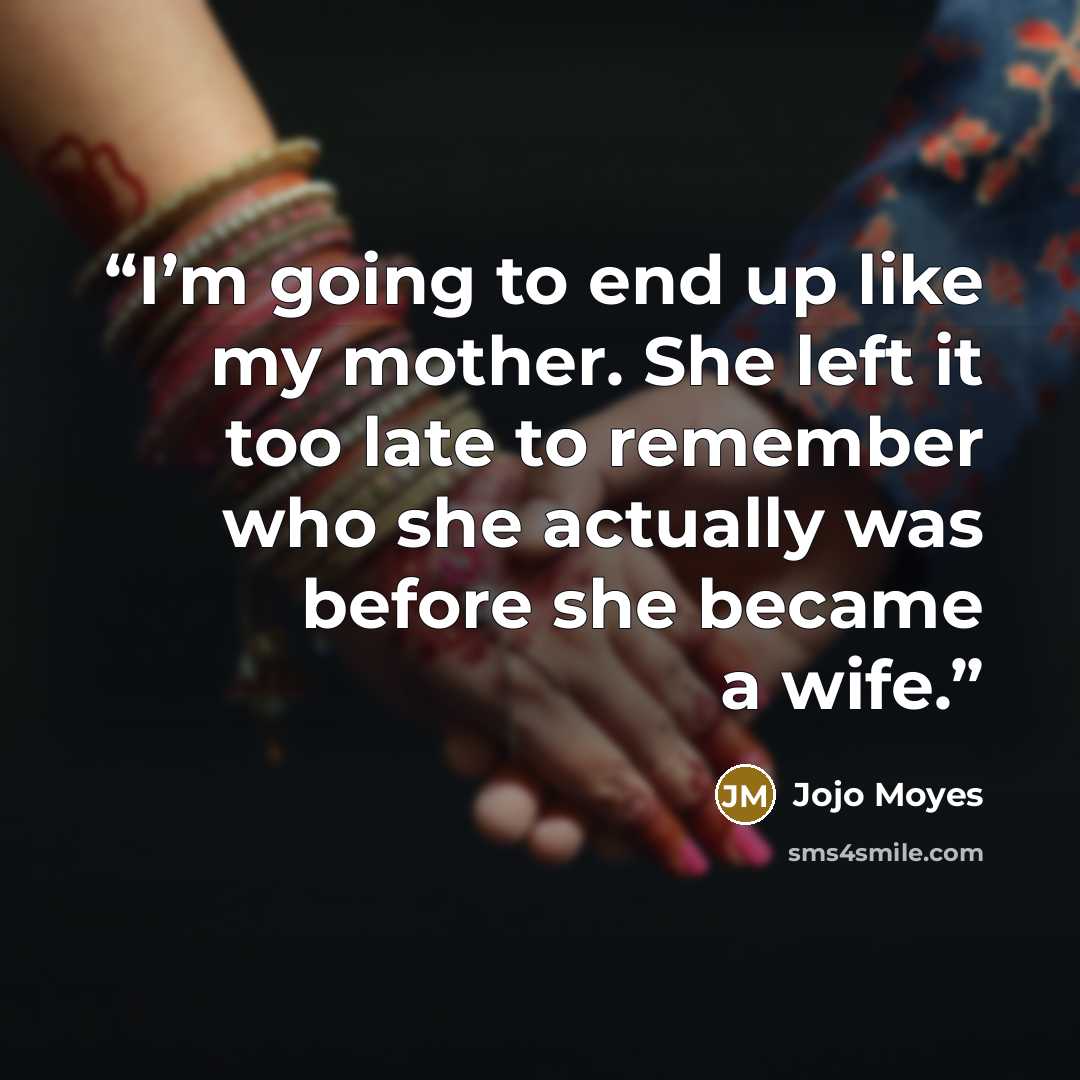 “I’m going to end up like my mother. She left it too late to remember who she actually was before she became a wife.” quote by Jojo Moyes
