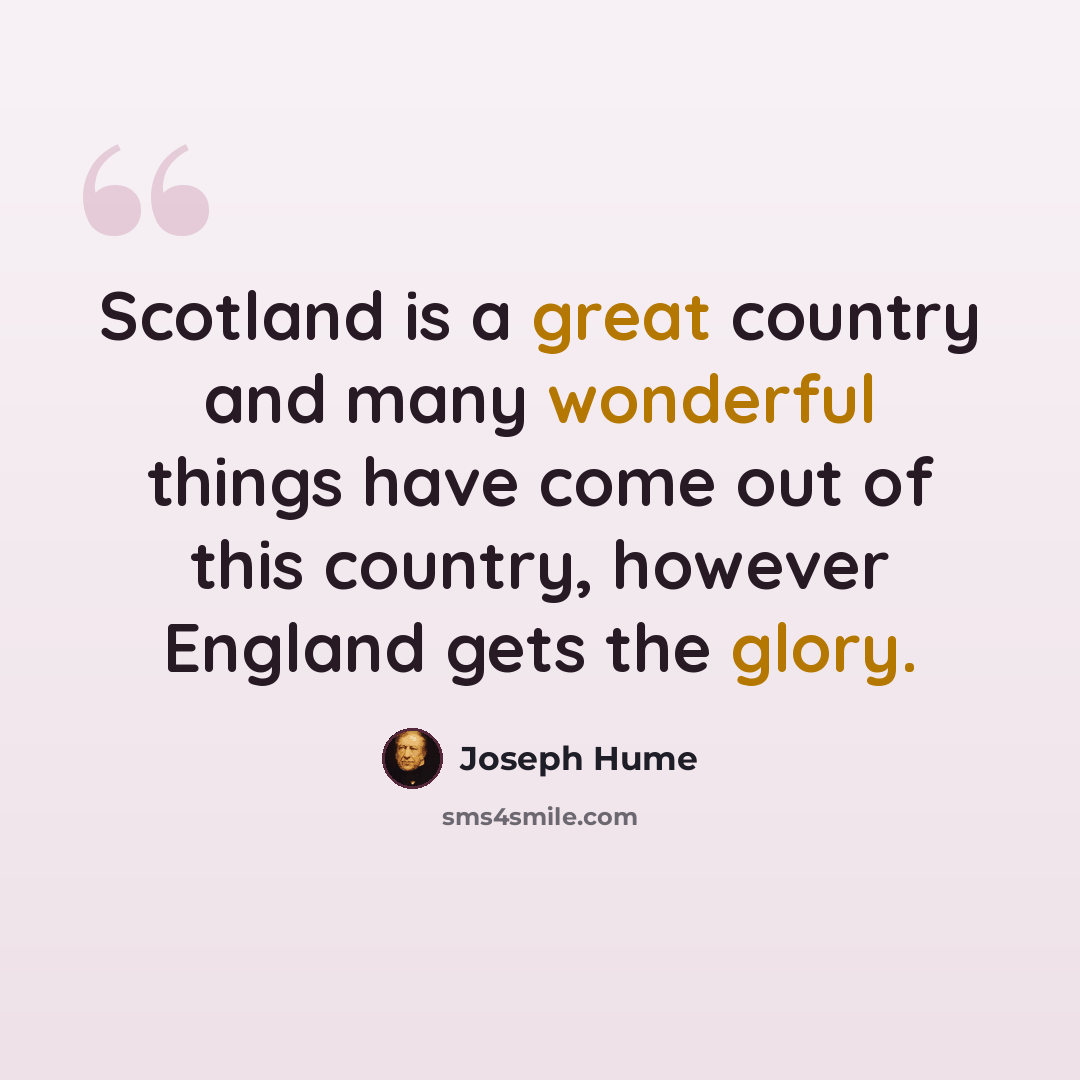 “Scotland is a great country and many wonderful things have come out of this country, however England gets the glory.” quote by Joseph Hume