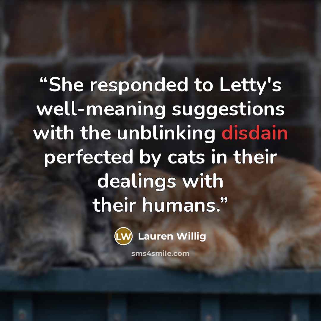 “She responded to Letty's well-meaning suggestions with the unblinking disdain perfected by cats in their dealings with their humans.” quote by Lauren Willig