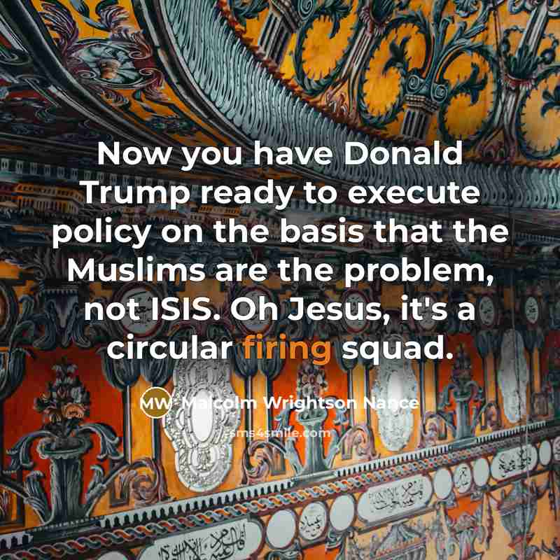 “Now you have Donald Trump ready to execute policy on the basis that the Muslims are the problem, not ISIS. Oh Jesus, it's a circular firing squad.” quote by Malcolm Wrightson Nance