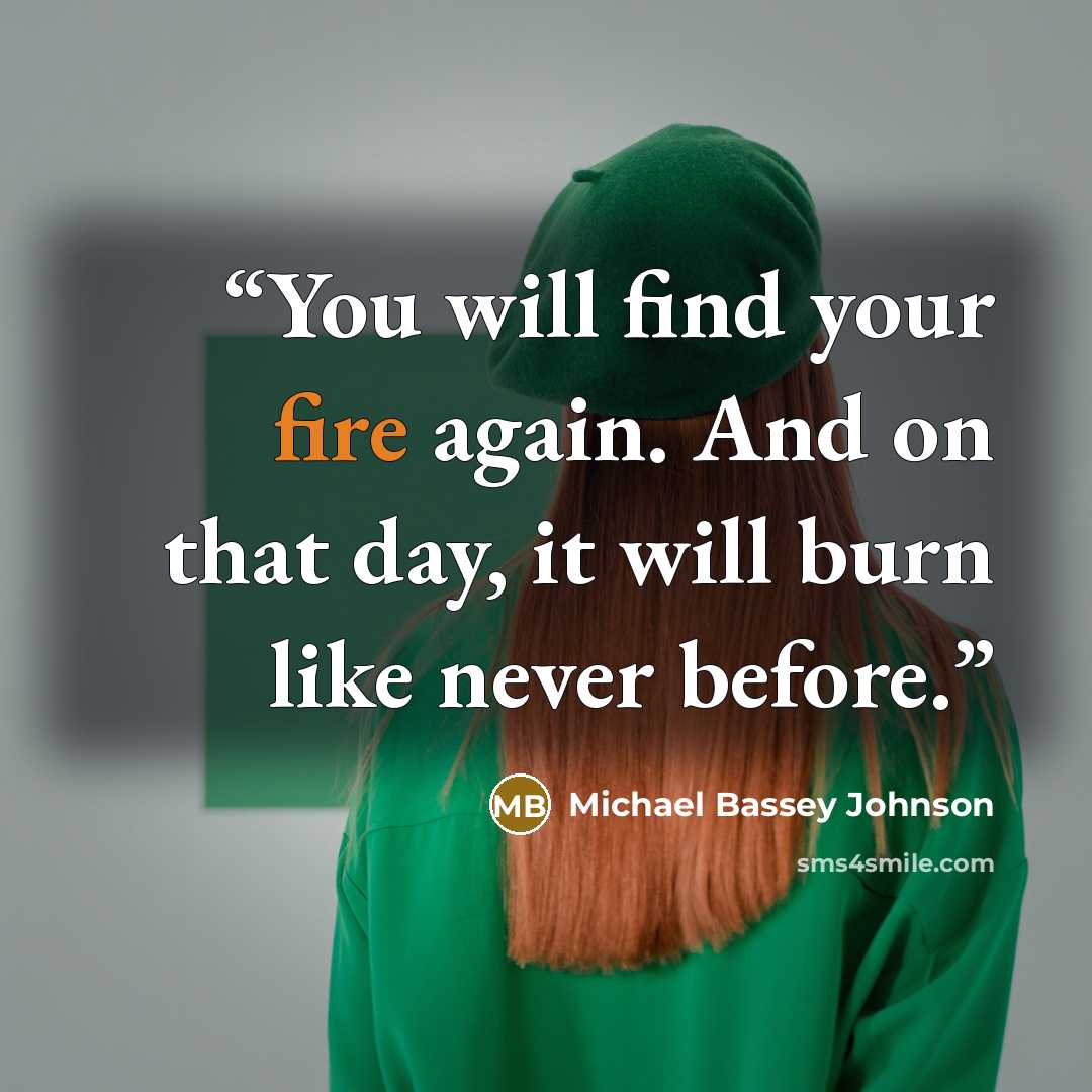 “You will find your fire again. And on that day, it will burn like never before.” quote by Michael Bassey Johnson