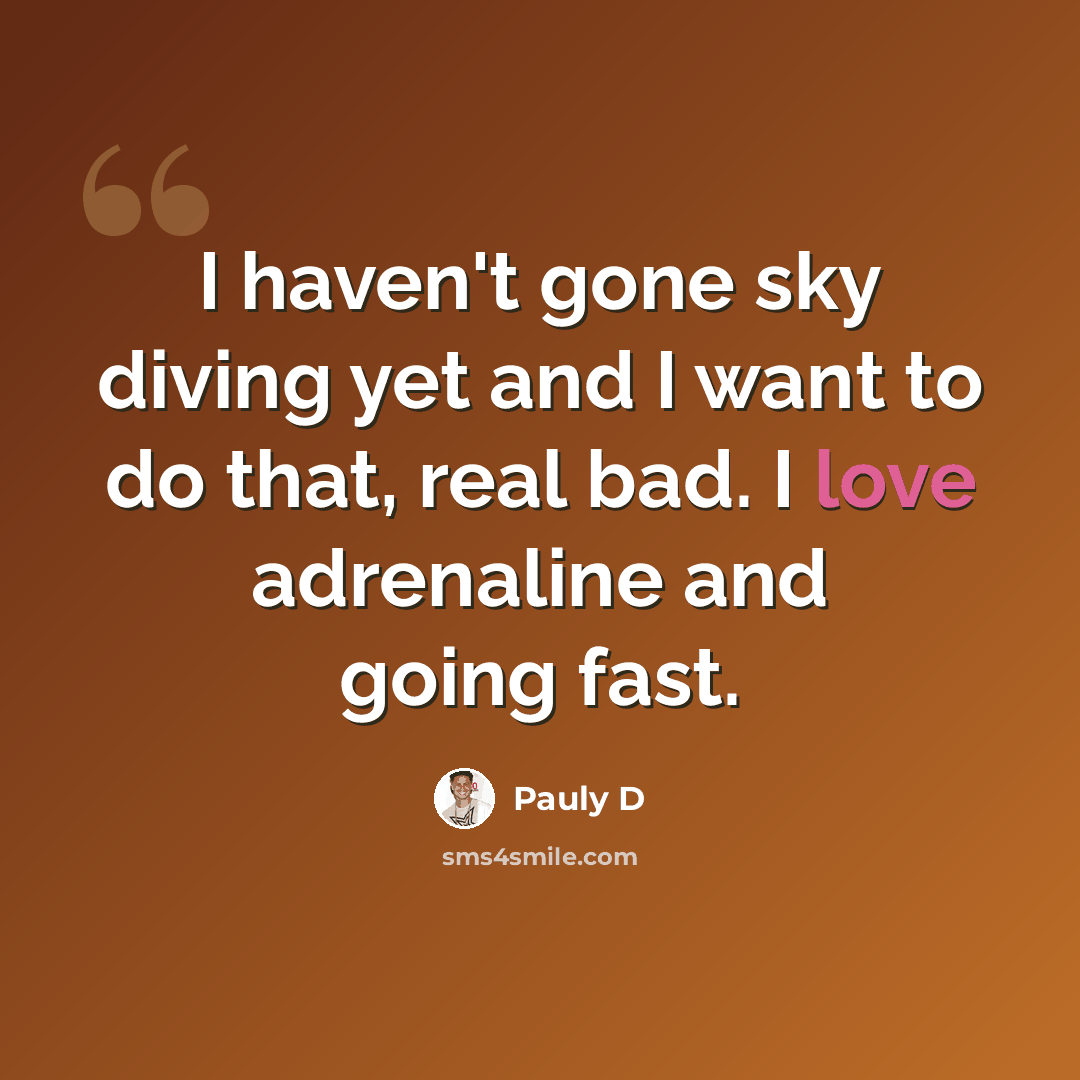 “I haven't gone sky diving yet and I want to do that, real bad. I love adrenaline and going fast.” quote by Pauly D
