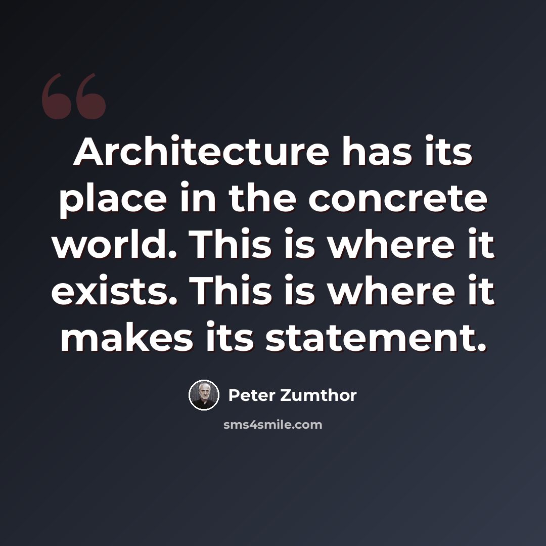“Architecture has its place in the concrete world. This is where it exists. This is where it makes its statement.” quote by Peter Zumthor
