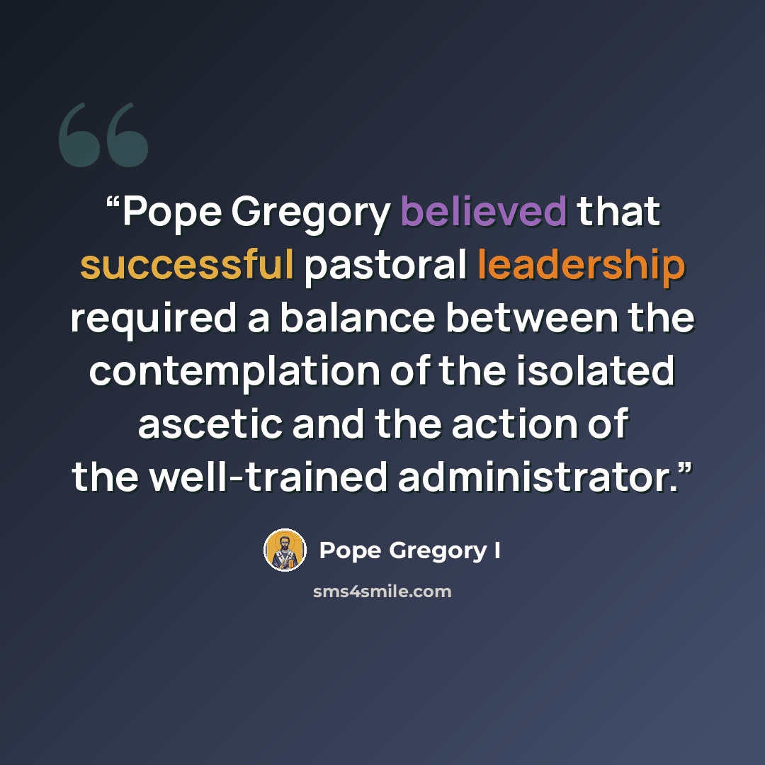 “Pope Gregory believed that successful pastoral leadership required a balance between the contemplation of the isolated ascetic and the action of the well-trained administrator.” quote by Pope Gregory I