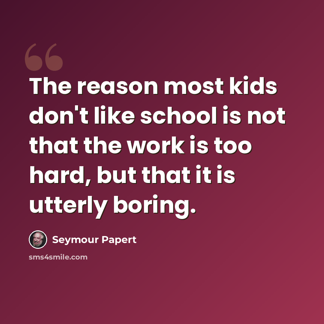 “The reason most kids don't like school is not that the work is too hard, but that it is utterly boring.” quote by Seymour Papert