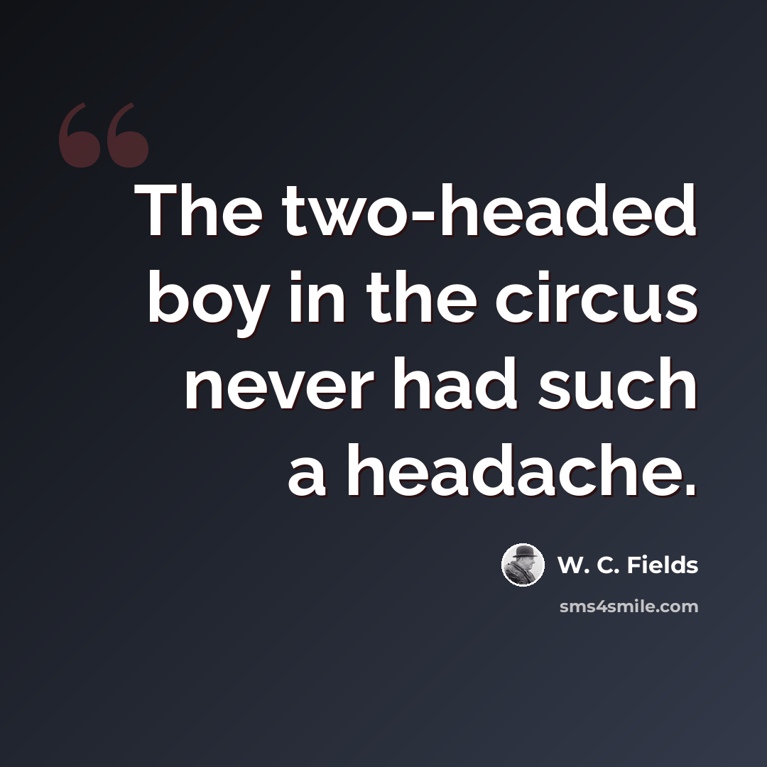 “The two-headed boy in the circus never had such a headache.” quote by W. C. Fields