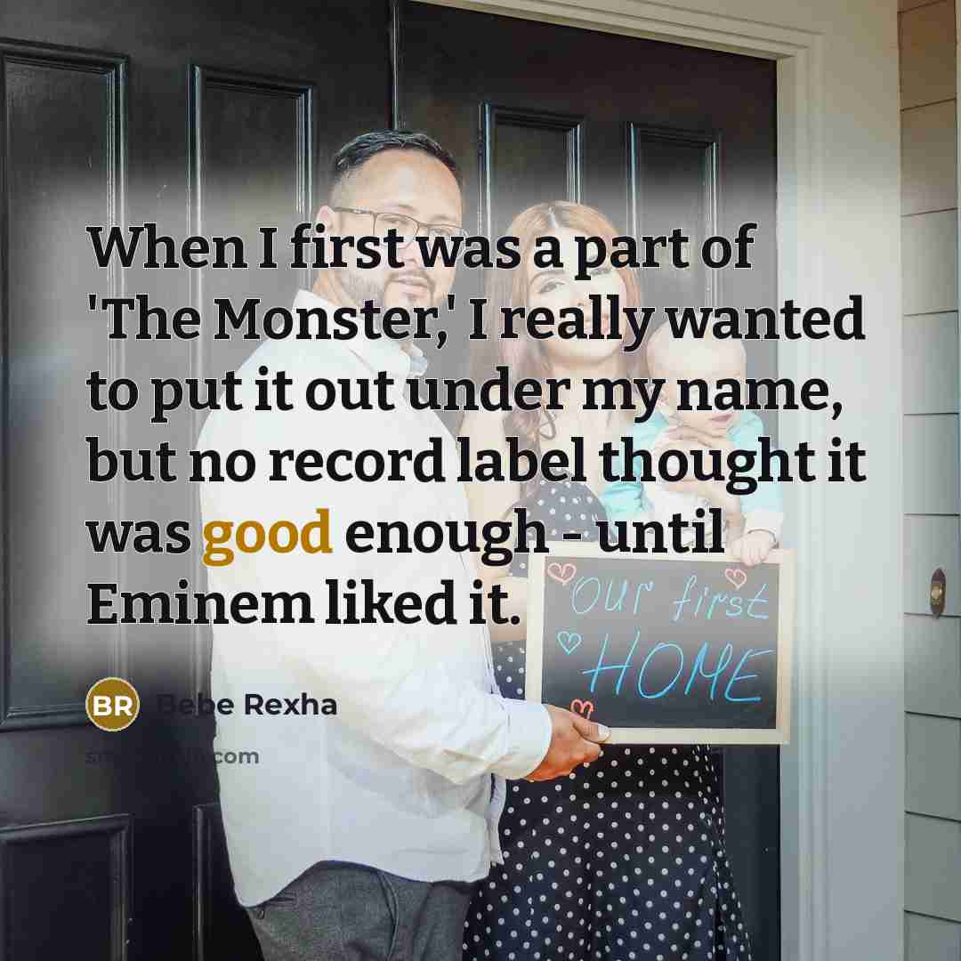 “When I first was a part of 'The Monster,' I really wanted to put it out under my name, but no record label thought it was good enough - until Eminem liked it.” quote by Bebe Rexha