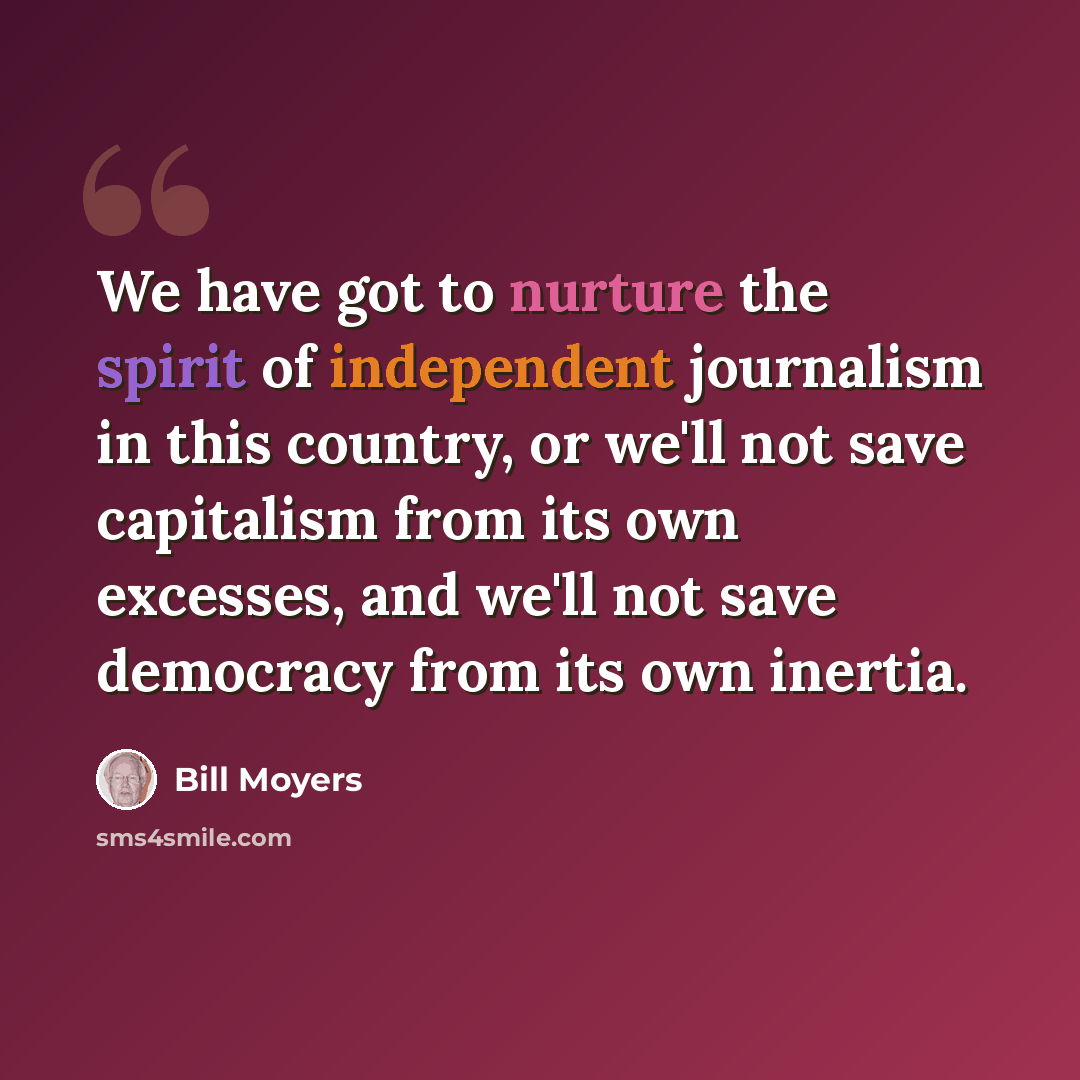 “We have got to nurture the spirit of independent journalism in this country, or we'll not save capitalism from its own excesses, and we'll not save democracy from its own inertia.” quote by Bill Moyers